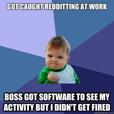 Got caught redditting at work boss got software to see my activity but i didn't get fired  Success Kid