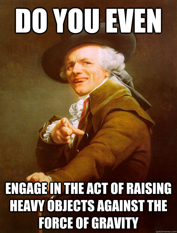 Do you even engage in the act of raising heavy objects against the force of gravity  Joseph Ducreux