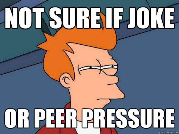 Not sure if joke  or peer pressure   Futurama Fry