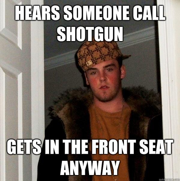 Hears someone call shotgun Gets in the front seat anyway - Hears someone call shotgun Gets in the front seat anyway  Scumbag Steve