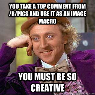 you take a top comment from /r/pics and use it as an image macro you must be so creative  Condescending Wonka