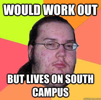 would work out but lives on south campus  Butthurt Dweller