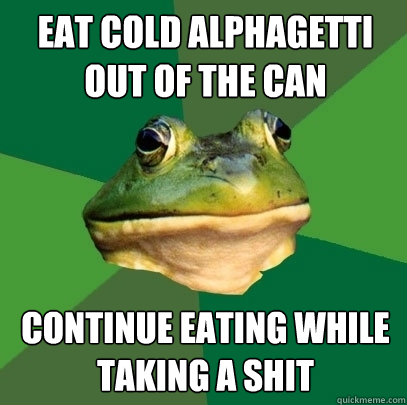 EAT COLD ALPHAGETTI OUT OF THE CAN CONTINUE EATING WHILE TAKING A SHIT  Foul Bachelor Frog