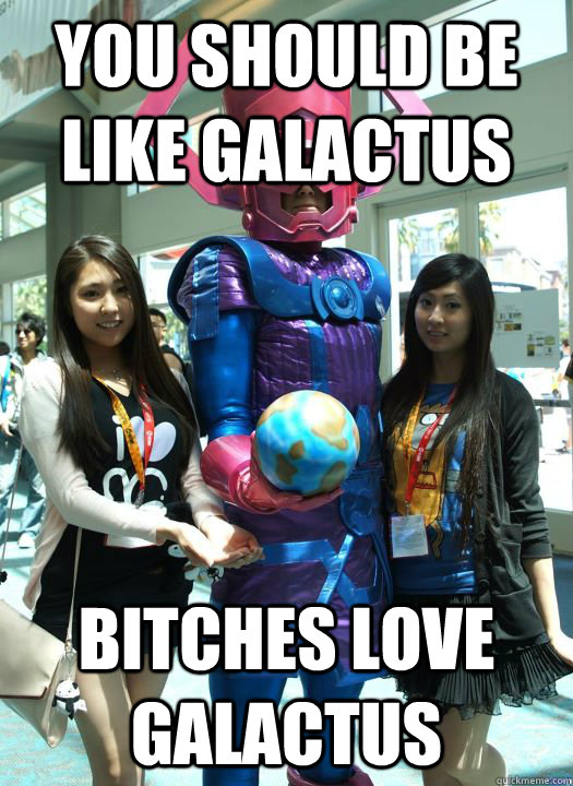 You should be like Galactus  Bitches love Galactus  Bitches Love Galactus