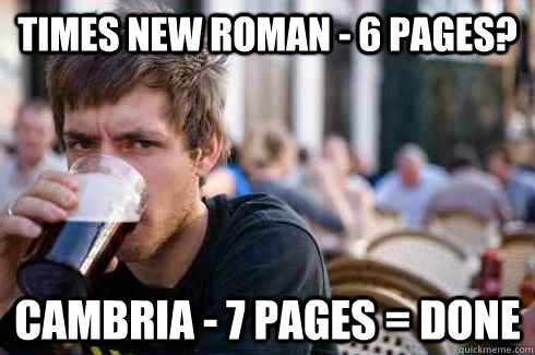 Times New Roman - 6 pages? Cambria - 7 pages = done  Lazy College Senior