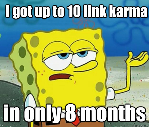 I got up to 10 link karma in only 8 months  How tough am I