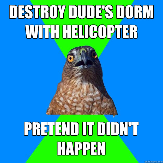 Destroy dude's dorm with helicopter pretend it didn't happen  Hawkward