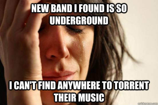 New band i found is so underground I can't find anywhere to torrent their music - New band i found is so underground I can't find anywhere to torrent their music  First World Problems