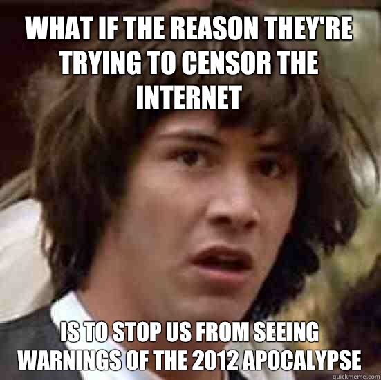 What if the reason they're trying to censor the internet Is to stop us from seeing warnings of the 2012 apocalypse  conspiracy keanu