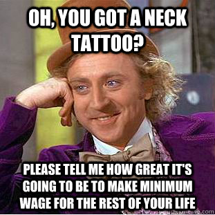 Oh, You got a neck tattoo? please tell me how great it's going to be to make minimum wage for the rest of your life  Condescending Wonka