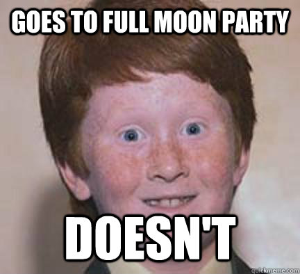 Goes to full moon party doesn't  Over Confident Ginger