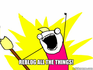 REBLOG ALL THE THINGS!  All The Things