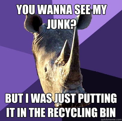 You wanna see my junk? but i was just putting it in the recycling bin  Sexually Oblivious Rhino