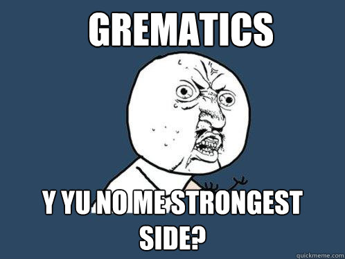 Grematics y yu no me strongest side?  Y U No