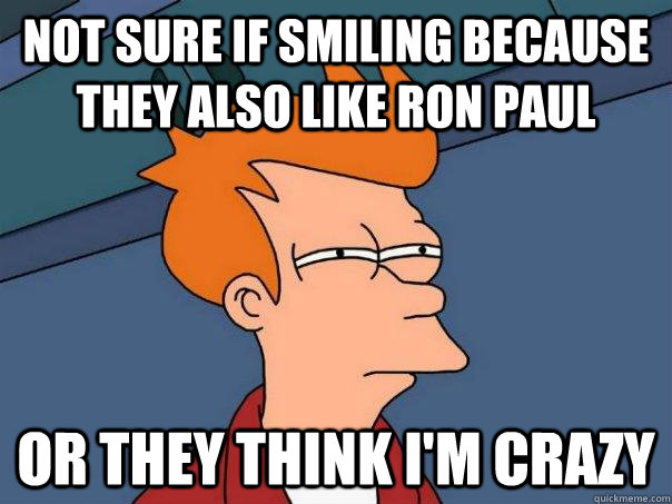 Not sure if smiling because they also like Ron Paul  Or they think I'm crazy - Not sure if smiling because they also like Ron Paul  Or they think I'm crazy  Futurama Fry