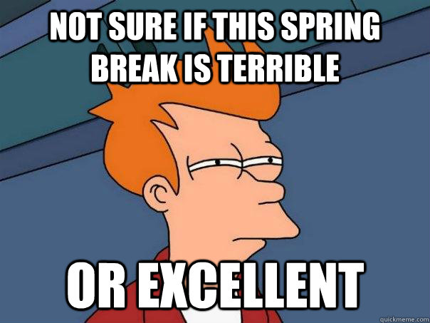 Not sure if this Spring break is terrible Or excellent  Futurama Fry