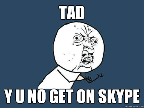 Tad y u no get on skype  Y U No