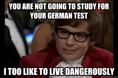 You are not going to study for your German test i too like to live dangerously  Dangerously - Austin Powers