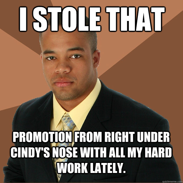 I stole that promotion from right under Cindy's nose with all my hard work lately.  Successful Black Man