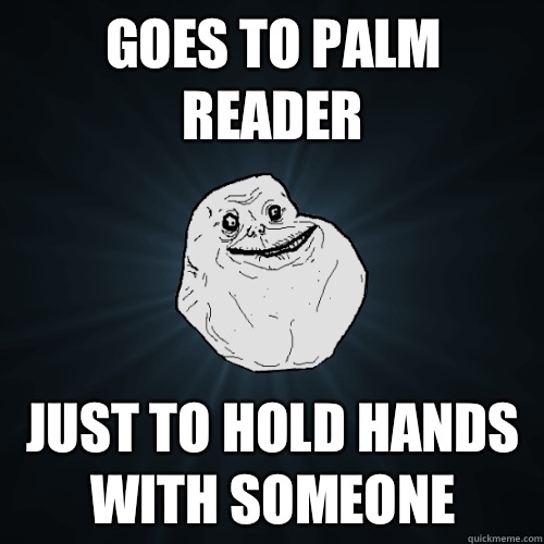 Goes to palm reader Just to hold hands with someone  Forever Alone