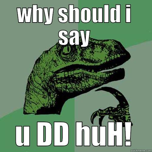 WHY SHOULD I SAY U DD HUH! Philosoraptor