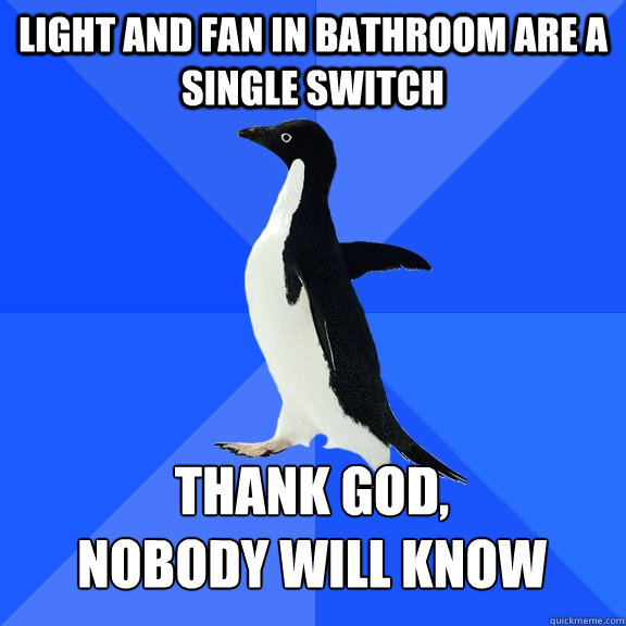 light and fan in bathroom are a single switch thank god, 
nobody will know  Socially Awkward Penguin