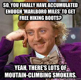 so, you finally have accumulated enough 'marlboro miles' to get free hiking boots? yeah, there's lots of moutain-climbing smokers. - so, you finally have accumulated enough 'marlboro miles' to get free hiking boots? yeah, there's lots of moutain-climbing smokers.  Condescending Wonka