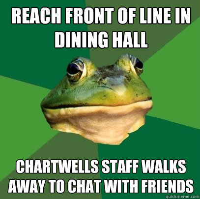 REACH FRONT OF LINE IN DINING HALL CHARTWELLS STAFF WALKS AWAY TO CHAT WITH FRIENDS - REACH FRONT OF LINE IN DINING HALL CHARTWELLS STAFF WALKS AWAY TO CHAT WITH FRIENDS  Foul Bachelor Frog