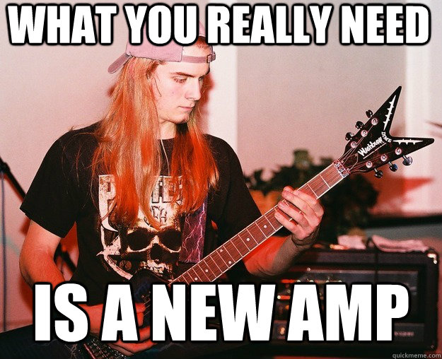 what you really need is a new amp - what you really need is a new amp  Annoying Metal Kid