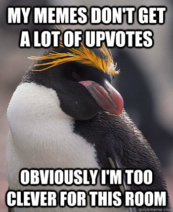 my memes don't get a lot of upvotes Obviously I'm too clever for this room - my memes don't get a lot of upvotes Obviously I'm too clever for this room  Socially Overconfident Penguin