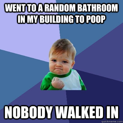 Went to a random bathroom in my building to poop Nobody walked in  Success Kid