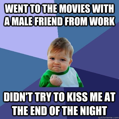 Went to the movies with a male friend from work didn't try to kiss me at the end of the night  Success Kid