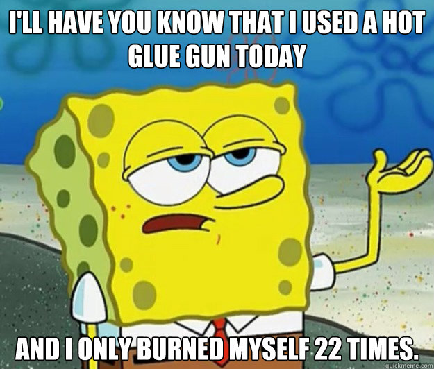 I'll have you know that I used a hot glue gun today and I only burned myself 22 times. - I'll have you know that I used a hot glue gun today and I only burned myself 22 times.  Tough Spongebob