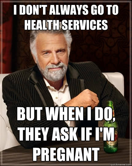 I don't always go to health services but when I do, they ask if I'm pregnant   The Most Interesting Man In The World