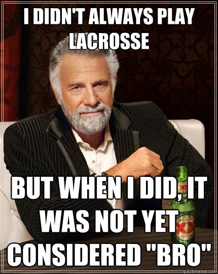 i didn't always play lacrosse But when I did, it was not yet considered 