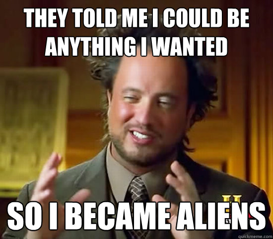 they told me i could be anything i wanted so i became aliens  Ancient Aliens