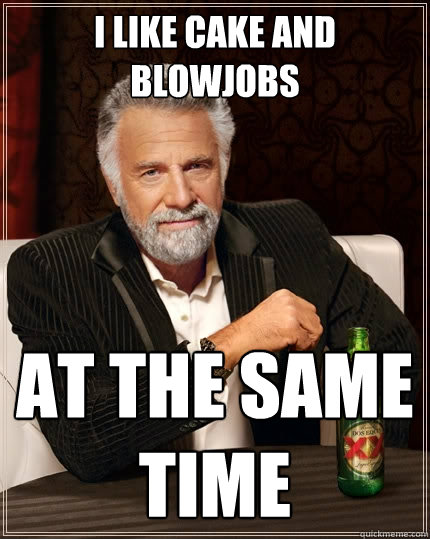 I like cake and blowjobs at the same time  The Most Interesting Man In The World