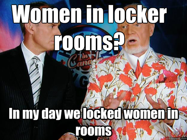 Women in locker rooms?
 In my day we locked women in rooms  