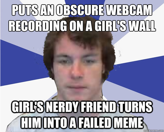 Puts an obscure webcam recording on a girl's wall Girl's nerdy friend turns him into a failed meme  Crazy UPitt Webcam guy 1