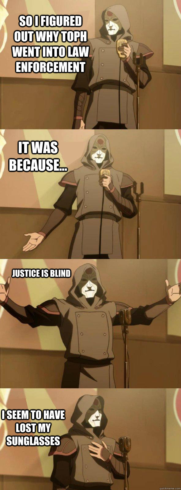 So I figured out why Toph went into law enforcement I seem to have lost my sunglasses It was because... justice is blind - So I figured out why Toph went into law enforcement I seem to have lost my sunglasses It was because... justice is blind  Bad Joke Amon