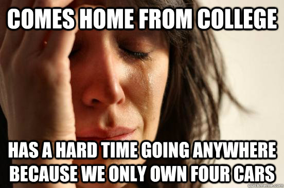 Comes home from college has a hard time going anywhere because we only own four cars  First World Problems