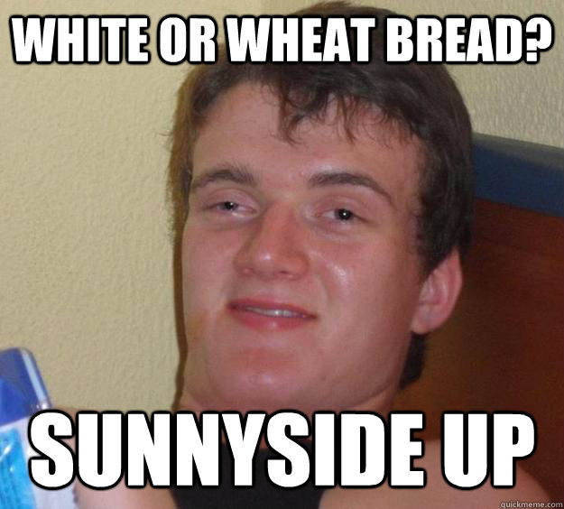 White or Wheat bread? Sunnyside up - White or Wheat bread? Sunnyside up  10 Guy