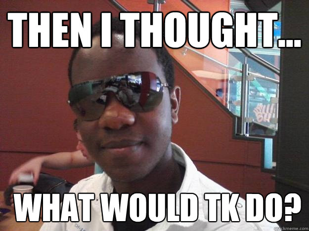 Then I thought...  What would TK Do?  What would Tk Do