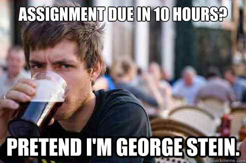 Assignment due in 10 hours? Pretend I'm George Stein.  Lazy College Senior