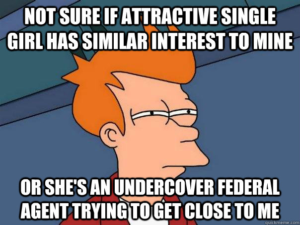 Not sure if attractive single girl has similar interest to mine Or she's an undercover federal agent trying to get close to me - Not sure if attractive single girl has similar interest to mine Or she's an undercover federal agent trying to get close to me  Futurama Fry