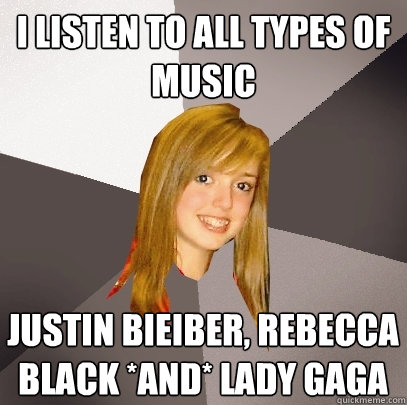 I listen to all types of music Justin Bieiber, Rebecca Black *and* Lady gaga  Musically Oblivious 8th Grader