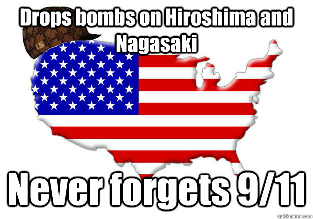 Drops bombs on Hiroshima and Nagasaki Never forgets 9/11  Scumbag america