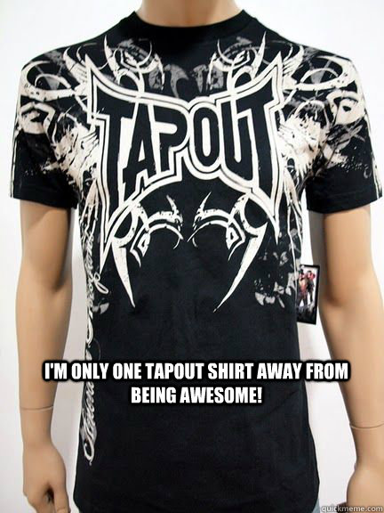 I'm only one TapOUT Shirt away from being awesome! - I'm only one TapOUT Shirt away from being awesome!  Tapout D-Bag