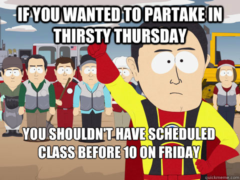 if you wanted to partake in thirsty thursday you shouldn't have scheduled class before 10 on friday  Captain Hindsight