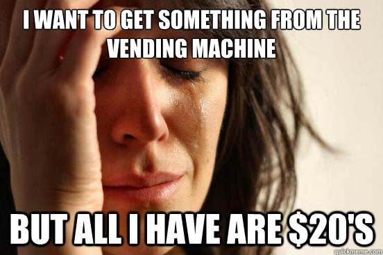 I want to get something from the vending machine But all I have are $20's  First World Problems